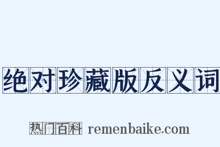 绝对珍藏版反义词是什么意思的图片